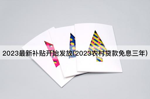 2023最新补贴开始发放(2023农村*款免息三年)