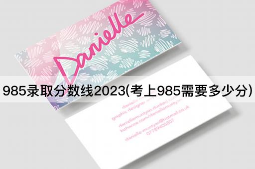 985录取分数线2023(考上985需要多少分)