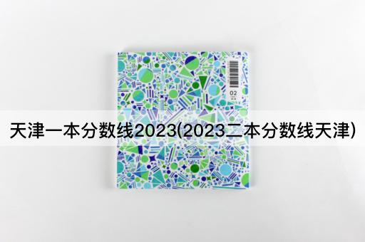 天津一本分数线2023(2023二本分数线天津)