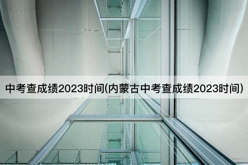 中考查成绩2023时间(内蒙古中考查成绩2023时间)