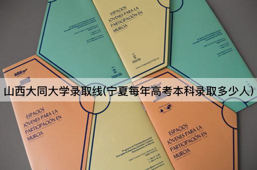 山西大同大学录取线(宁夏每年高考本科录取多少人)