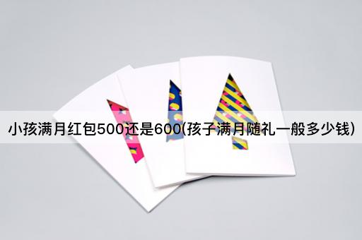 小孩满月红包500还是600(孩子满月随礼一般多少钱)