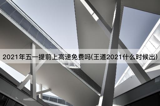 2021年五一提前上高速免费吗(王道2021什么时候出)