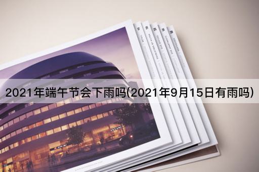 2021年端午节会下雨吗(2021年9月15日有雨吗)