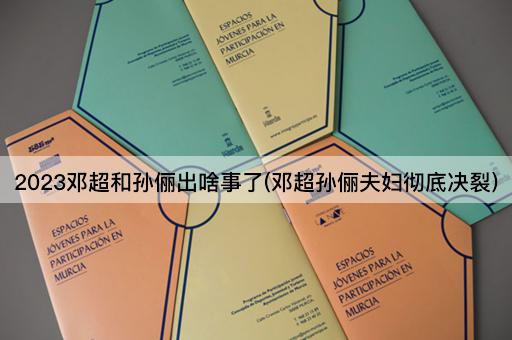 2023邓超和孙俪出啥事了(邓超孙俪夫妇彻底决裂)