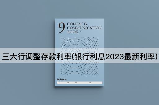 三大行调整存款利率(银行利息2023最新利率)