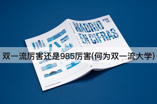 双一流厉害还是985厉害(何为双一流大学)