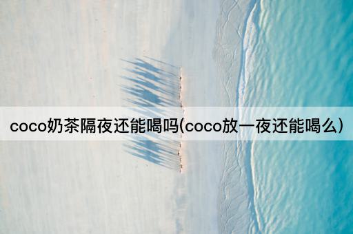 coco奶茶隔夜还能喝吗(coco放一夜还能喝么)