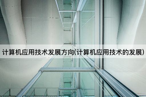 计算机应用技术发展方向(计算机应用技术的发展)