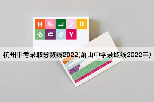 杭州中考录取分数线2022(萧山中学录取线2022年)